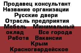 Продавец-консультант › Название организации ­ "Русские двери" › Отрасль предприятия ­ Мебель › Минимальный оклад ­ 1 - Все города Работа » Вакансии   . Крым,Красногвардейское